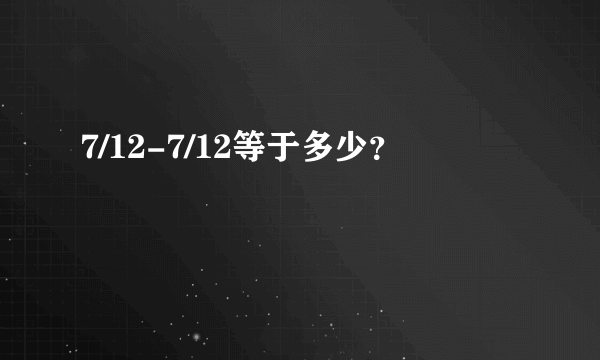 7/12-7/12等于多少？