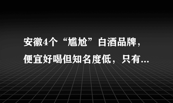 安徽4个“尴尬”白酒品牌，便宜好喝但知名度低，只有老酒友知道