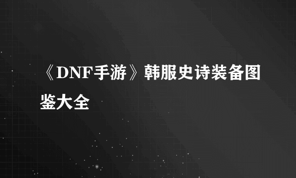 《DNF手游》韩服史诗装备图鉴大全