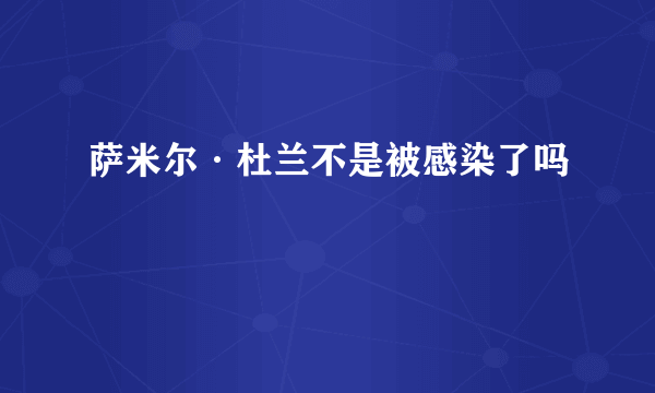 萨米尔·杜兰不是被感染了吗