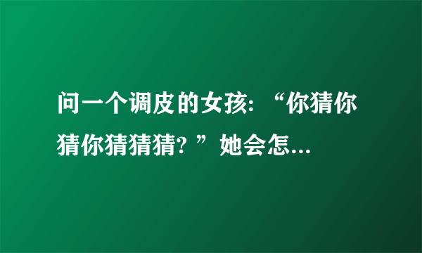 问一个调皮的女孩: “你猜你猜你猜猜猜? ”她会怎么回答?三个字