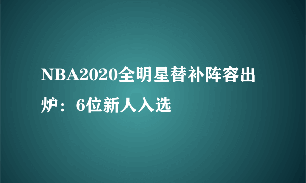 NBA2020全明星替补阵容出炉：6位新人入选