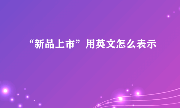 “新品上市”用英文怎么表示