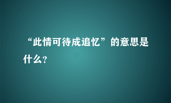 “此情可待成追忆”的意思是什么？