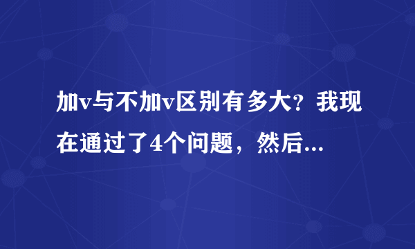 加v与不加v区别有多大？我现在通过了4个问题，然后怎么加v呀？