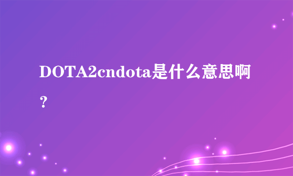 DOTA2cndota是什么意思啊？