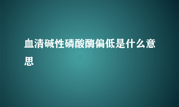 血清碱性磷酸酶偏低是什么意思