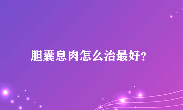 胆囊息肉怎么治最好？