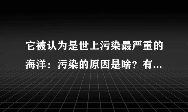 它被认为是世上污染最严重的海洋：污染的原因是啥？有什么后果？