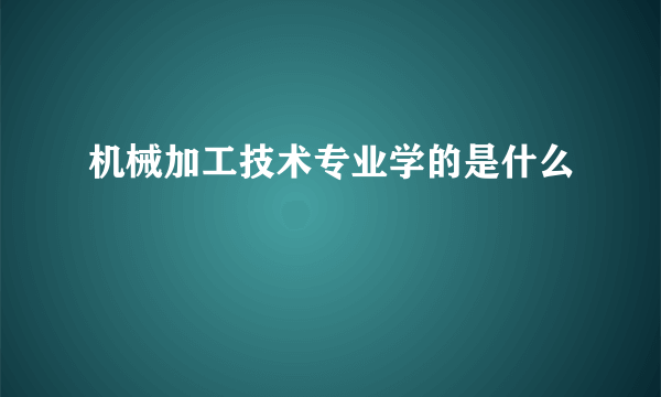 机械加工技术专业学的是什么