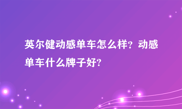 英尔健动感单车怎么样？动感单车什么牌子好?