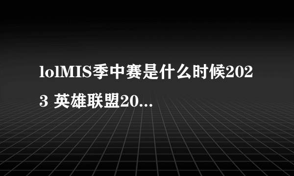 lolMIS季中赛是什么时候2023 英雄联盟2023msi赛程表