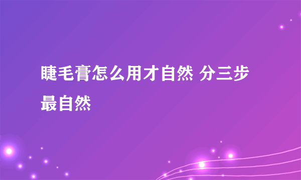 睫毛膏怎么用才自然 分三步最自然