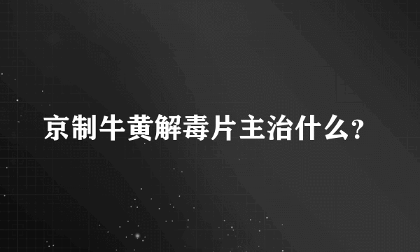 京制牛黄解毒片主治什么？