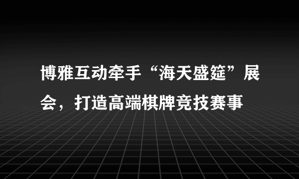 博雅互动牵手“海天盛筵”展会，打造高端棋牌竞技赛事