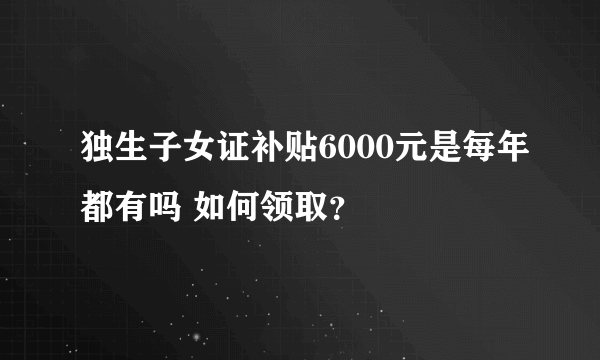 独生子女证补贴6000元是每年都有吗 如何领取？