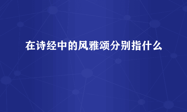 在诗经中的风雅颂分别指什么