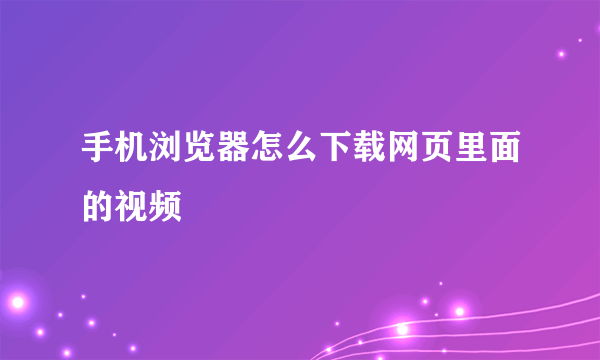 手机浏览器怎么下载网页里面的视频