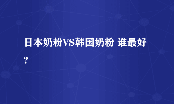 日本奶粉VS韩国奶粉 谁最好？