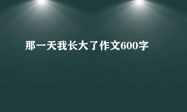 那一天我长大了作文600字