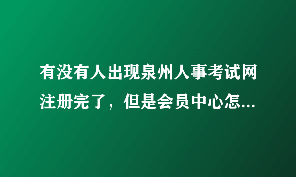 有没有人出现泉州人事考试网注册完了，但是会员中心怎么也登录不上去的情况 ？急！！http://www.qzks.com