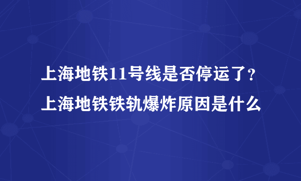 上海地铁11号线是否停运了？上海地铁铁轨爆炸原因是什么