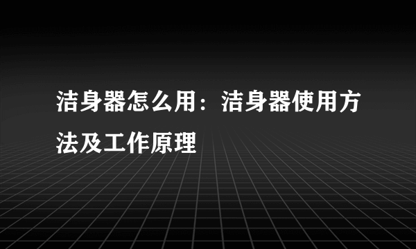 洁身器怎么用：洁身器使用方法及工作原理