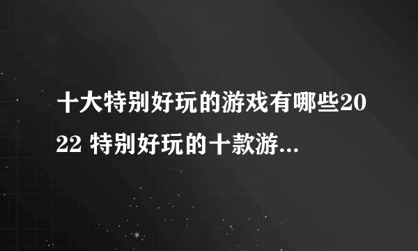 十大特别好玩的游戏有哪些2022 特别好玩的十款游戏下载推荐