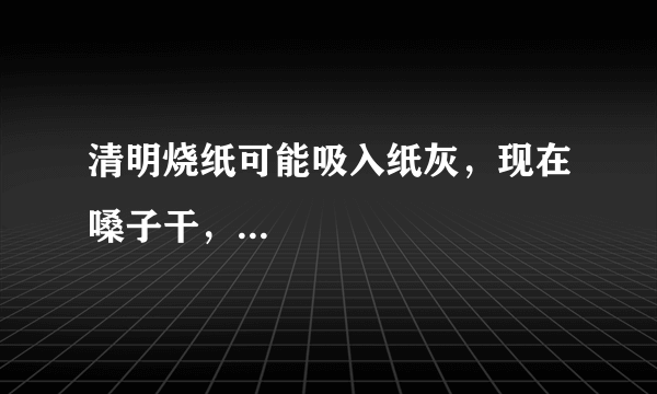 清明烧纸可能吸入纸灰，现在嗓子干，...