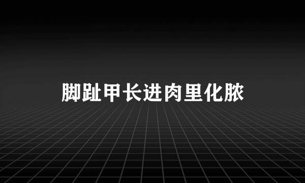 脚趾甲长进肉里化脓