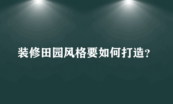 装修田园风格要如何打造？