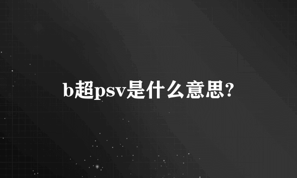 b超psv是什么意思?