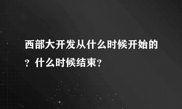 西部大开发从什么时候开始的？什么时候结束？