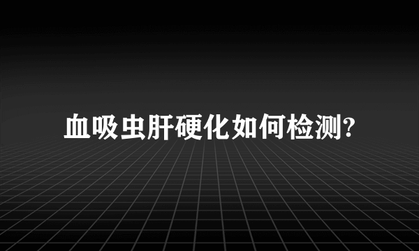 血吸虫肝硬化如何检测?