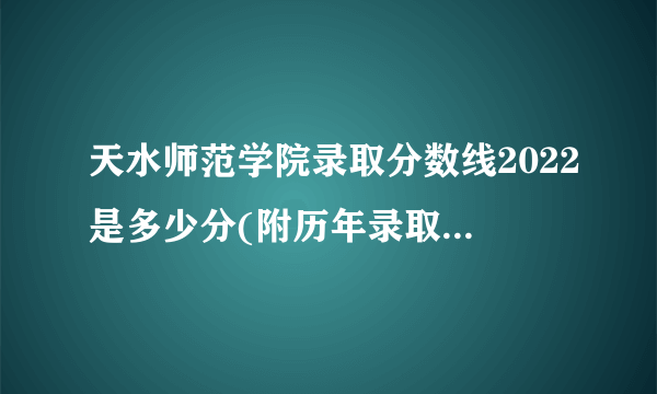 天水师范学院录取分数线2022是多少分(附历年录取分数线)