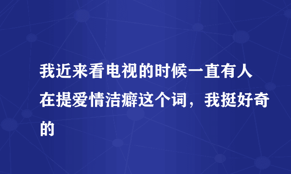 我近来看电视的时候一直有人在提爱情洁癖这个词，我挺好奇的