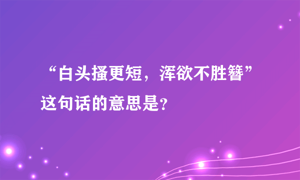 “白头搔更短，浑欲不胜簪”这句话的意思是？