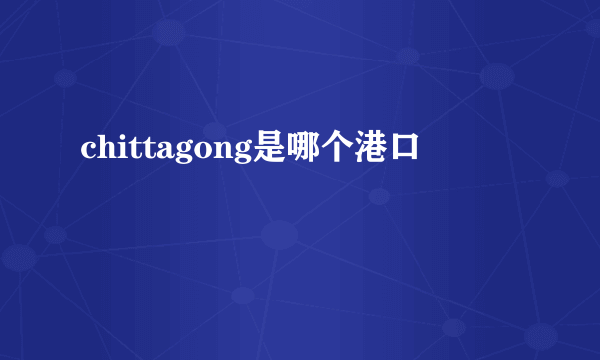 chittagong是哪个港口