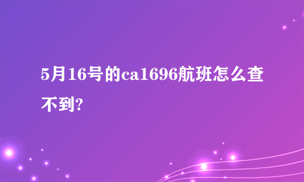 5月16号的ca1696航班怎么查不到?