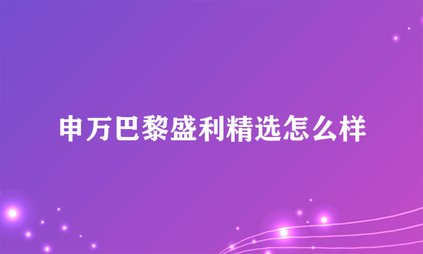 申万巴黎盛利精选怎么样