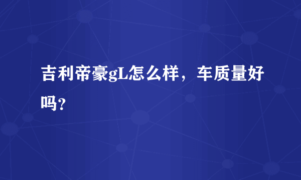 吉利帝豪gL怎么样，车质量好吗？