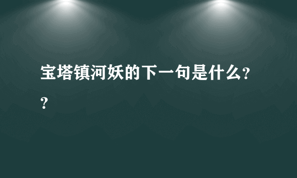 宝塔镇河妖的下一句是什么？？