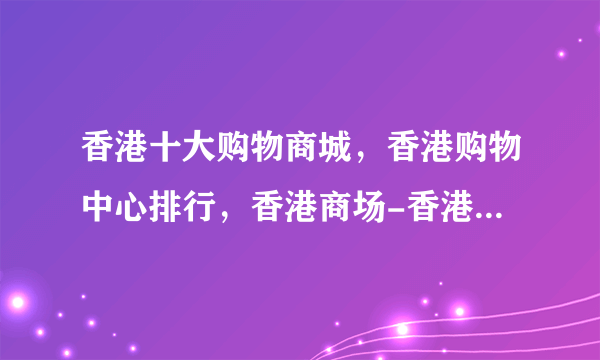 香港十大购物商城，香港购物中心排行，香港商场-香港购物中心有哪些