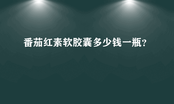 番茄红素软胶囊多少钱一瓶？