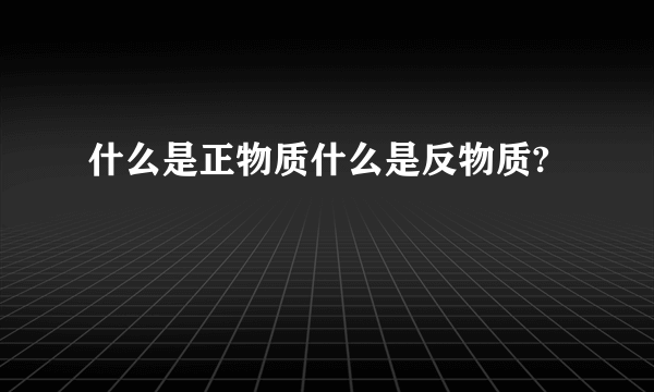 什么是正物质什么是反物质?