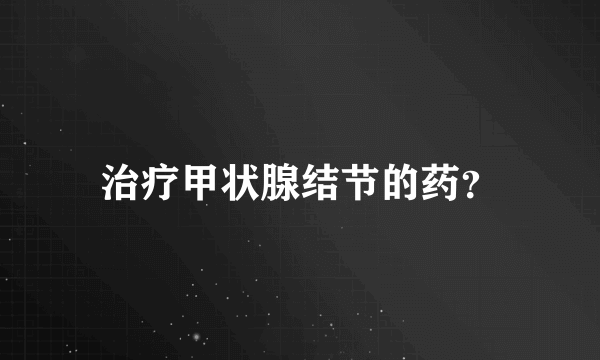 治疗甲状腺结节的药？