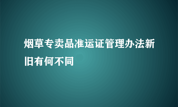 烟草专卖品准运证管理办法新旧有何不同