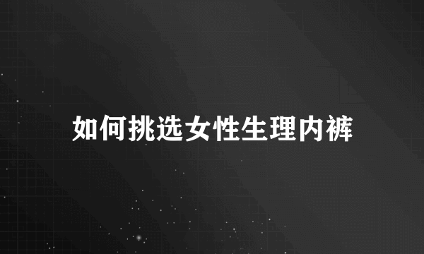 如何挑选女性生理内裤