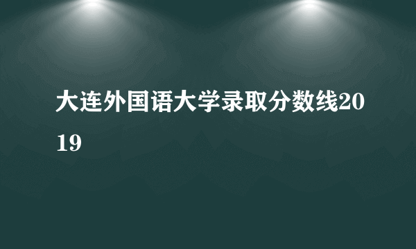 大连外国语大学录取分数线2019