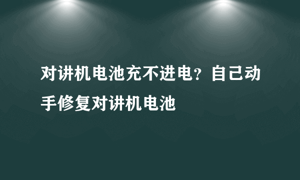 对讲机电池充不进电？自己动手修复对讲机电池